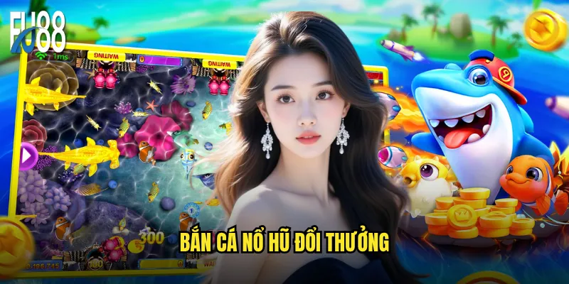 bắn cá nổ hũ đổi thưởng
